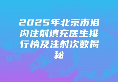 2025年北京市泪沟注射填充医生排行榜及注射次数揭秘