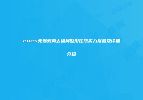 2025无锡剥离去狐臭整形医院实力排名及详细介绍