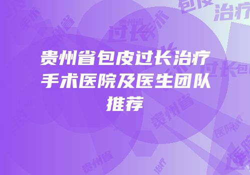 贵州省包皮过长治疗手术医院及医生团队推荐