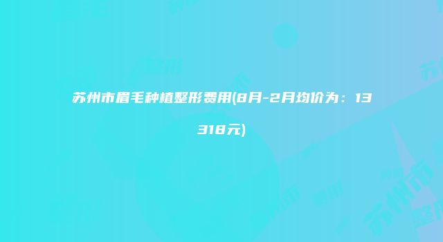 苏州市眉毛种植整形费用(8月-2月均价为：13318元)