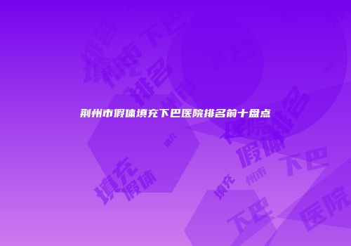 荆州市假体填充下巴医院排名前十盘点