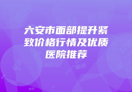 六安市面部提升紧致价格行情及优质医院推荐