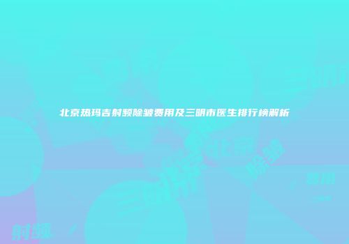 北京热玛吉射频除皱费用及三明市医生排行榜解析