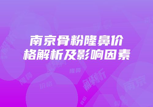 南京骨粉隆鼻价格解析及影响因素