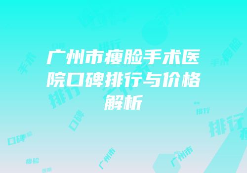 广州市瘦脸手术医院口碑排行与价格解析