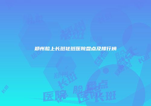 郑州脸上长斑祛斑医院盘点及排行榜
