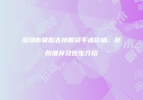 深圳市吸脂去掉眼袋手术价格、医院推荐及医生介绍