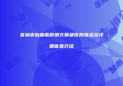 宣城市自体脂肪填充颞部医院排名及详细信息介绍