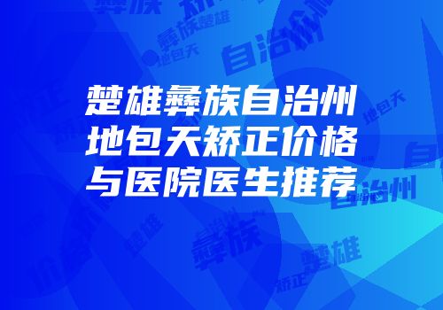 楚雄彝族自治州地包天矫正价格与医院医生推荐
