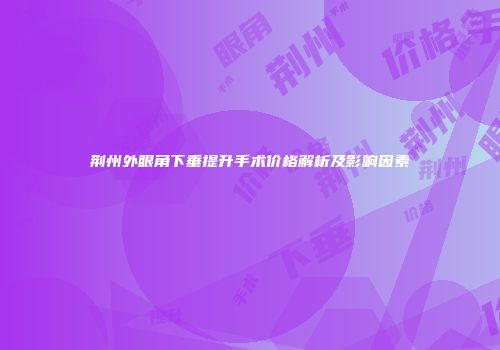 荆州外眼角下垂提升手术价格解析及影响因素