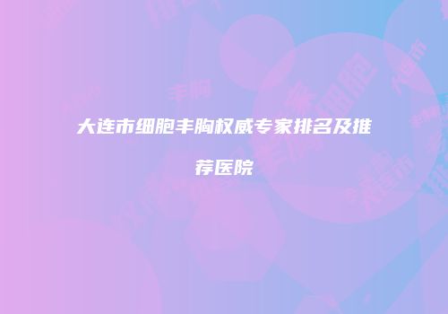 大连市细胞丰胸权威专家排名及推荐医院