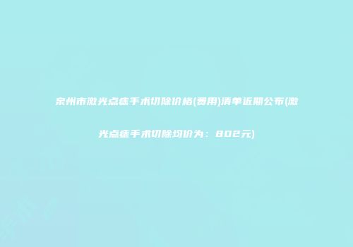 泉州市激光点痣手术切除价格(费用)清单近期公布(激光点痣手术切除均价为：802元)