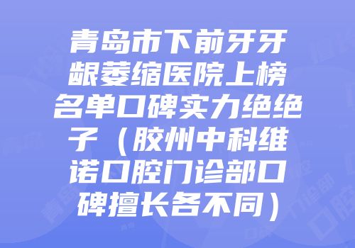 青岛市下前牙牙龈萎缩医院上榜名单口碑实力绝绝子（胶州中科维诺口腔门诊部口碑擅长各不同）