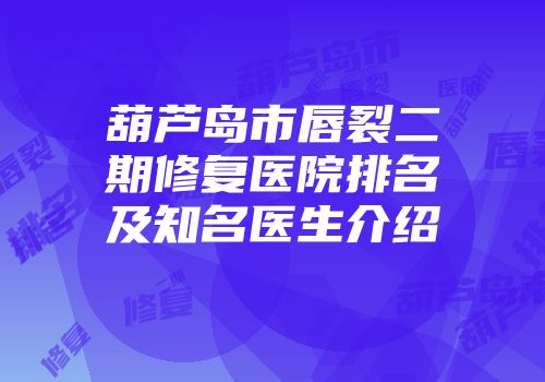 葫芦岛市唇裂二期修复医院排名及知名医生介绍