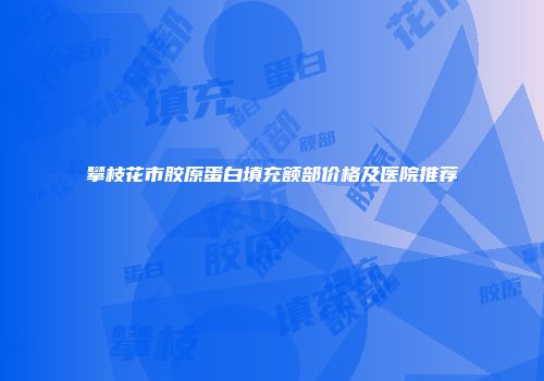 攀枝花市胶原蛋白填充额部价格及医院推荐