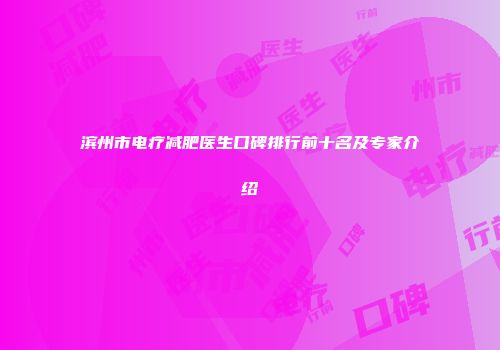 滨州市电疗减肥医生口碑排行前十名及专家介绍