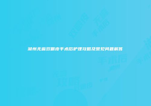 湖州无麻双眼皮手术后护理攻略及常见问题解答