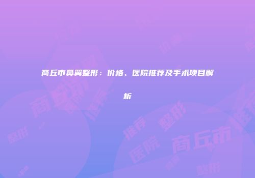 商丘市鼻翼整形：价格、医院推荐及手术项目解析