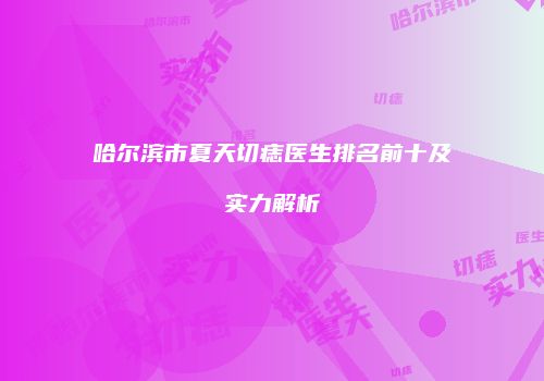 哈尔滨市夏天切痣医生排名前十及实力解析