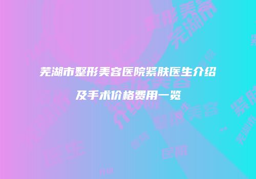 芜湖市整形美容医院紧肤医生介绍及手术价格费用一览
