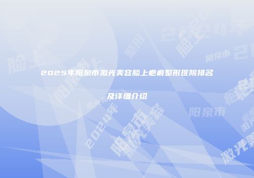 2025年阳泉市激光美容脸上疤痕整形医院排名及详细介绍