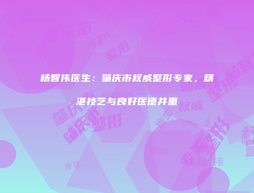 杨智伟医生：肇庆市权威整形专家，精湛技艺与良好医德并重