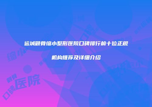 运城颧骨缩小整形医院口碑排行前十位正规机构推荐及详细介绍