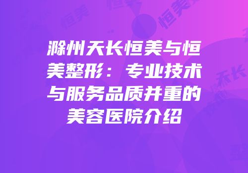 滁州天长恒美与恒美整形：专业技术与服务品质并重的美容医院介绍