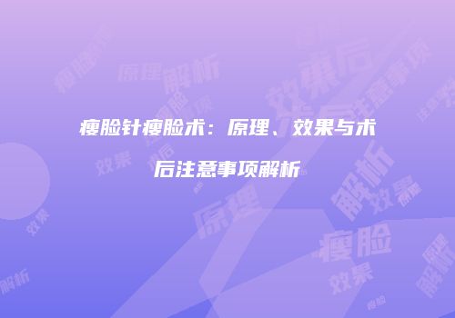 瘦脸针瘦脸术：原理、效果与术后注意事项解析