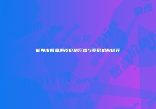 邯郸市微晶磨皮价格行情与整形机构推荐