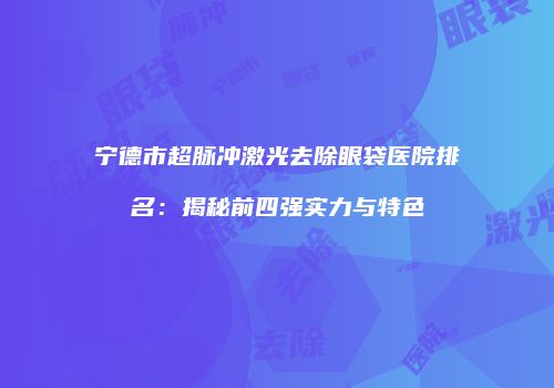 宁德市超脉冲激光去除眼袋医院排名：揭秘前四强实力与特色