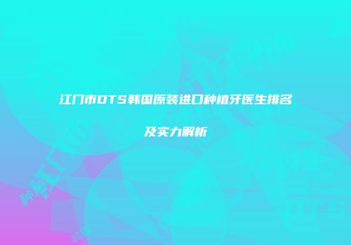 江门市DTS韩国原装进口种植牙医生排名及实力解析