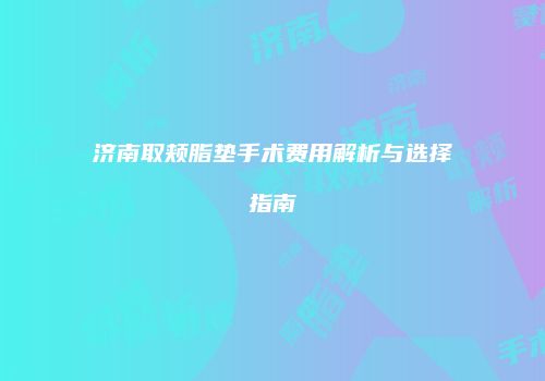 济南取颊脂垫手术费用解析与选择指南