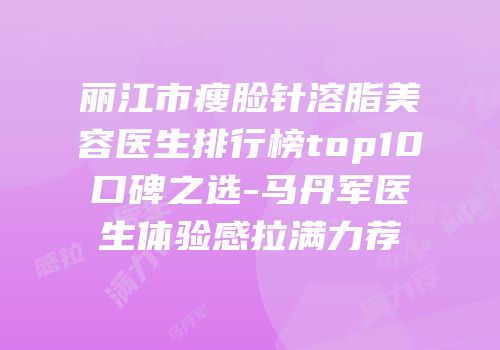 丽江市瘦脸针溶脂美容医生排行榜top10口碑之选-马丹军医生体验感拉满力荐