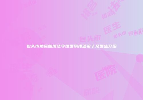 包头市玻尿酸填法令纹医院排名前十及医生介绍