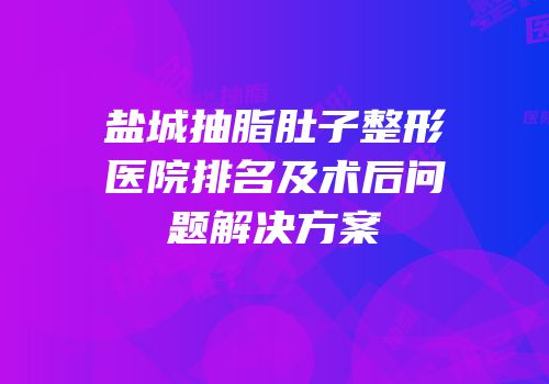盐城抽脂肚子整形医院排名及术后问题解决方案