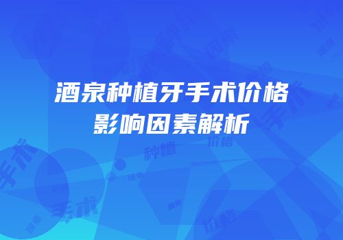 酒泉种植牙手术价格影响因素解析