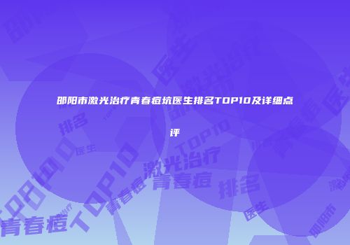 邵阳市激光治疗青春痘坑医生排名TOP10及详细点评
