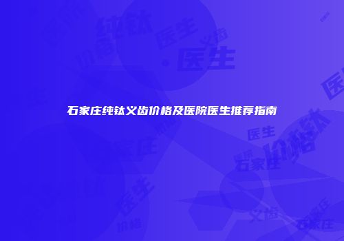 石家庄纯钛义齿价格及医院医生推荐指南