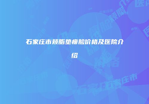 石家庄市颊脂垫瘦脸价格及医院介绍