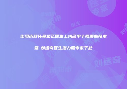 衡阳市蒜头鼻矫正医生上榜名单十强哪些技术强-刘运奇医生潜力股专家于此