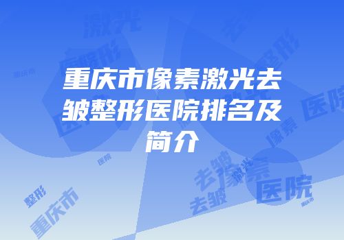 重庆市像素激光去皱整形医院排名及简介