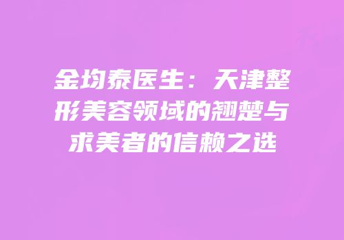 金均泰医生：天津整形美容领域的翘楚与求美者的信赖之选
