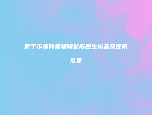 南平市瘦背瘦胳膊整形医生排名及医院推荐