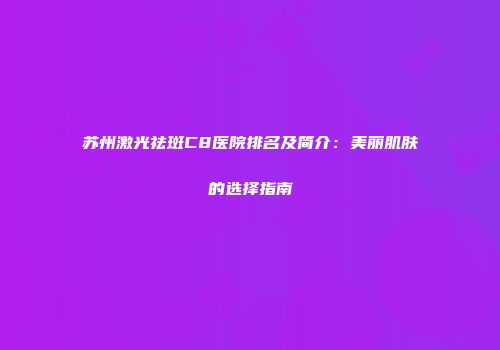 苏州激光祛斑C8医院排名及简介：美丽肌肤的选择指南