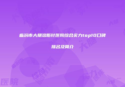 临汾市大腿溶脂针医院综合实力top10口碑排名及简介