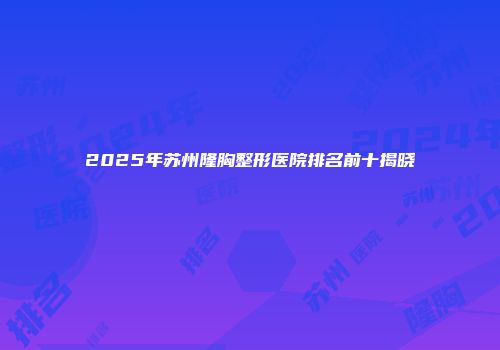 2025年苏州隆胸整形医院排名前十揭晓