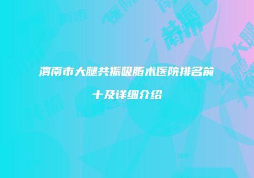 渭南市大腿共振吸脂术医院排名前十及详细介绍
