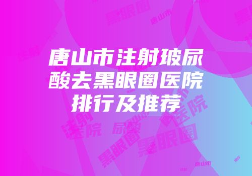 唐山市注射玻尿酸去黑眼圈医院排行及推荐