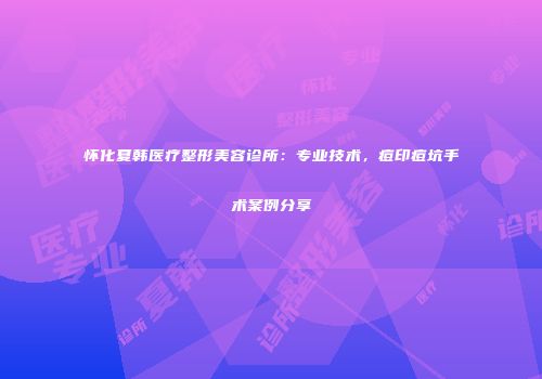 怀化夏韩医疗整形美容诊所：专业技术，痘印痘坑手术案例分享